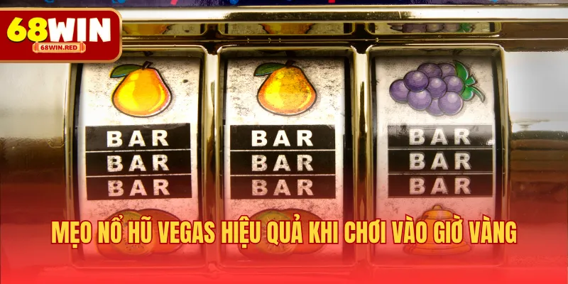 Mẹo nổ hũ Vegas hiệu quả khi chơi vào giờ vàng